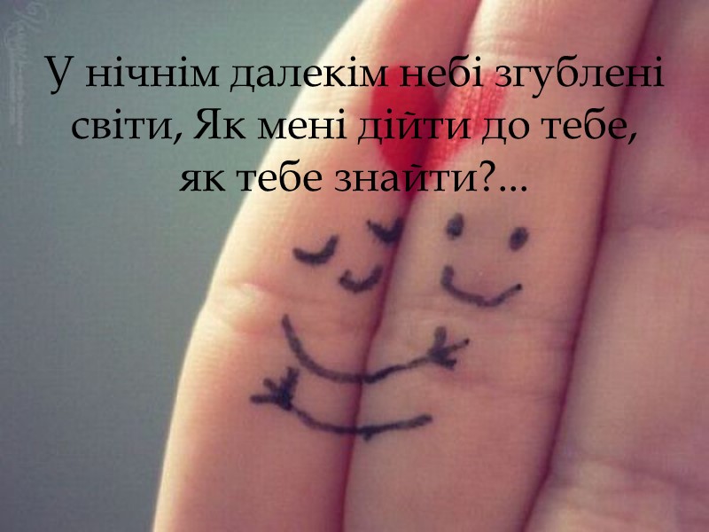 У нічнім далекім небі згублені світи, Як мені дійти до тебе, як тебе знайти?...